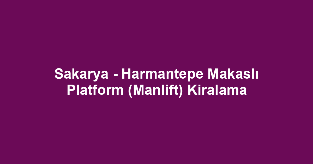 Sakarya - Harmantepe Makaslı Platform (Manlift) Kiralama