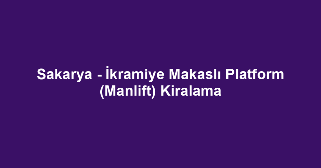 Sakarya - İkramiye Makaslı Platform (Manlift) Kiralama