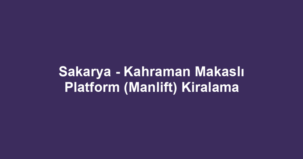 Sakarya - Kahraman Makaslı Platform (Manlift) Kiralama