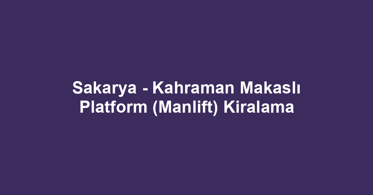 Sakarya - Kahraman Makaslı Platform (Manlift) Kiralama