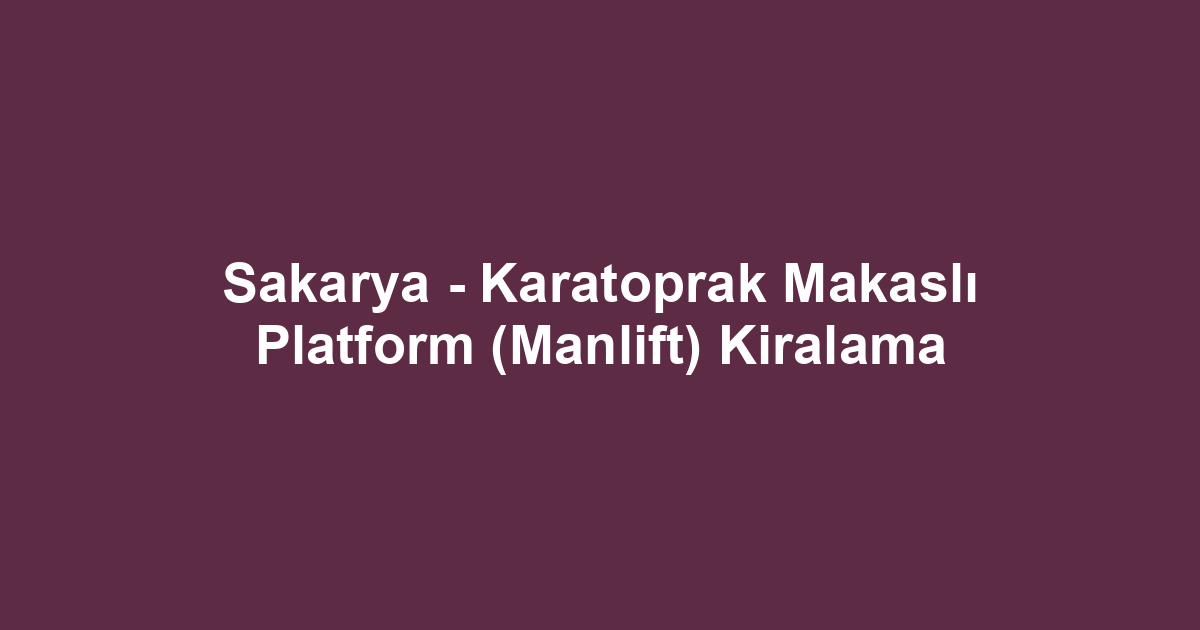 Sakarya - Karatoprak Makaslı Platform (Manlift) Kiralama