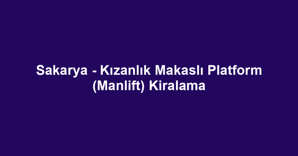 Sakarya - Kızanlık Makaslı Platform (Manlift) Kiralama