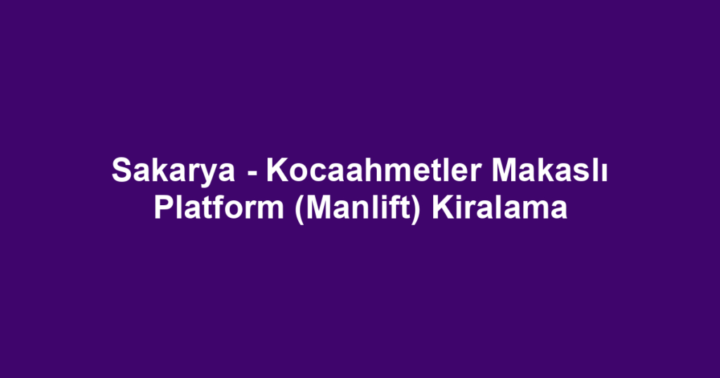 Sakarya - Kocaahmetler Makaslı Platform (Manlift) Kiralama