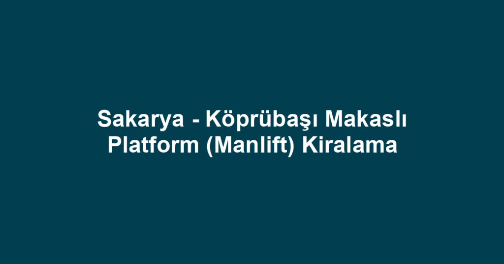 Sakarya - Köprübaşı Makaslı Platform (Manlift) Kiralama