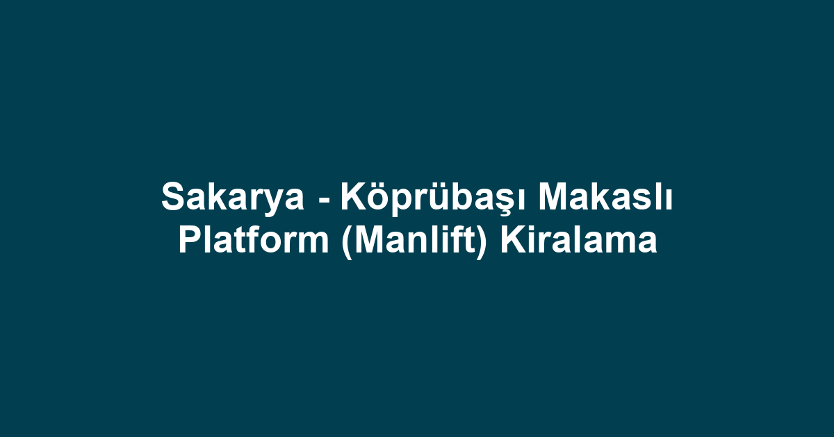 Sakarya - Köprübaşı Makaslı Platform (Manlift) Kiralama