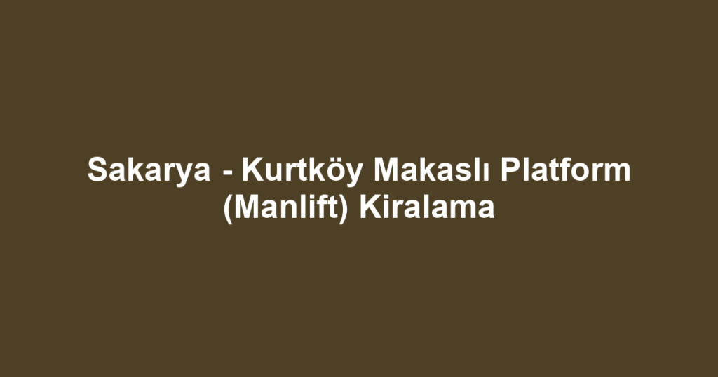 Sakarya - Kurtköy Makaslı Platform (Manlift) Kiralama