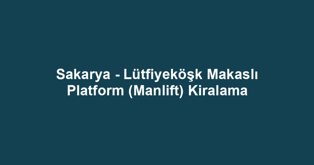 Sakarya - Lütfiyeköşk Makaslı Platform (Manlift) Kiralama