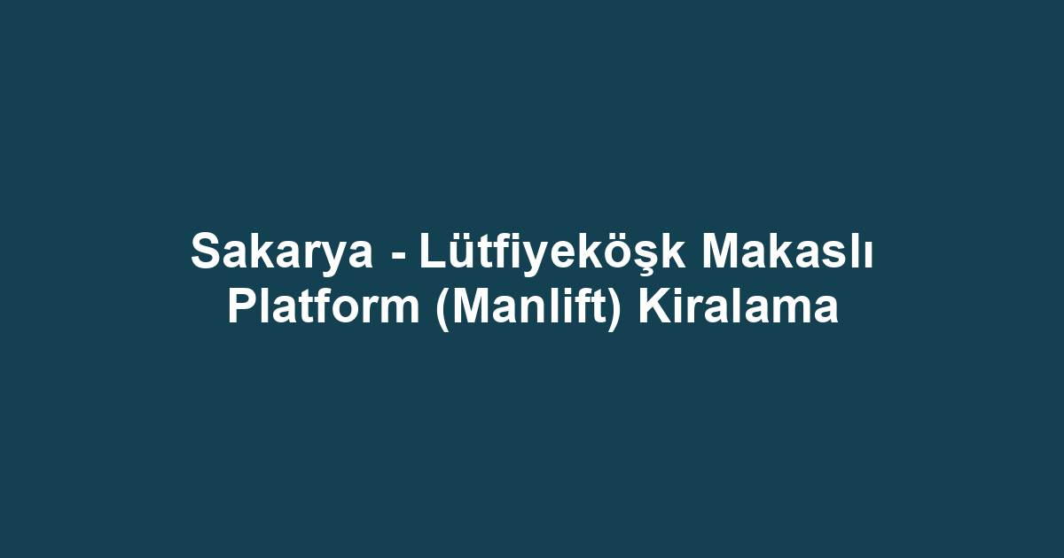Sakarya - Lütfiyeköşk Makaslı Platform (Manlift) Kiralama
