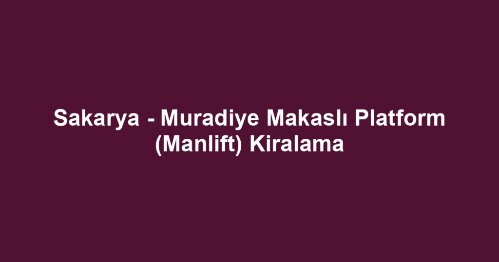 Sakarya - Muradiye Makaslı Platform (Manlift) Kiralama