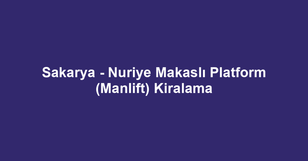 Sakarya - Nuriye Makaslı Platform (Manlift) Kiralama