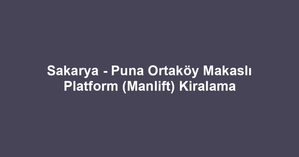 Sakarya - Puna Ortaköy Makaslı Platform (Manlift) Kiralama