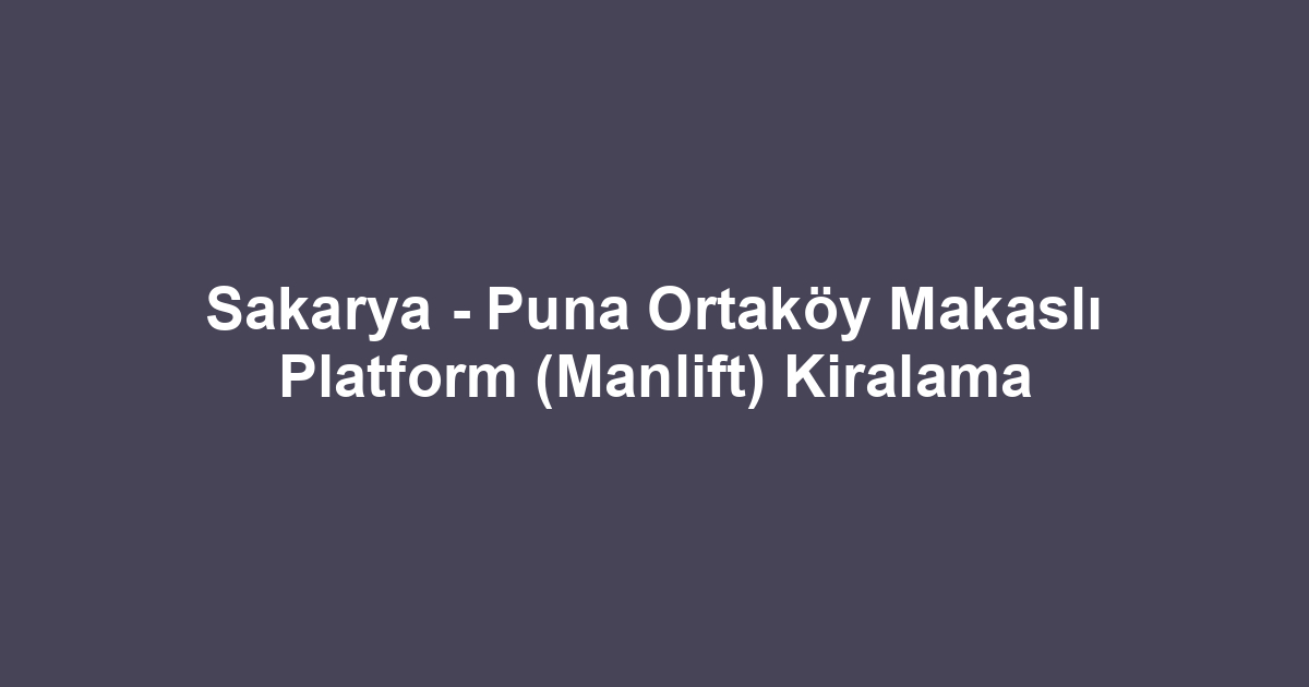 Sakarya - Puna Ortaköy Makaslı Platform (Manlift) Kiralama