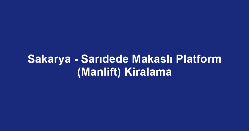 Sakarya - Sarıdede Makaslı Platform (Manlift) Kiralama