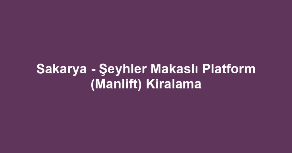 Sakarya - Şeyhler Makaslı Platform (Manlift) Kiralama