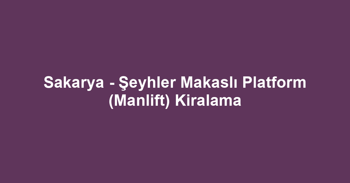 Sakarya - Şeyhler Makaslı Platform (Manlift) Kiralama