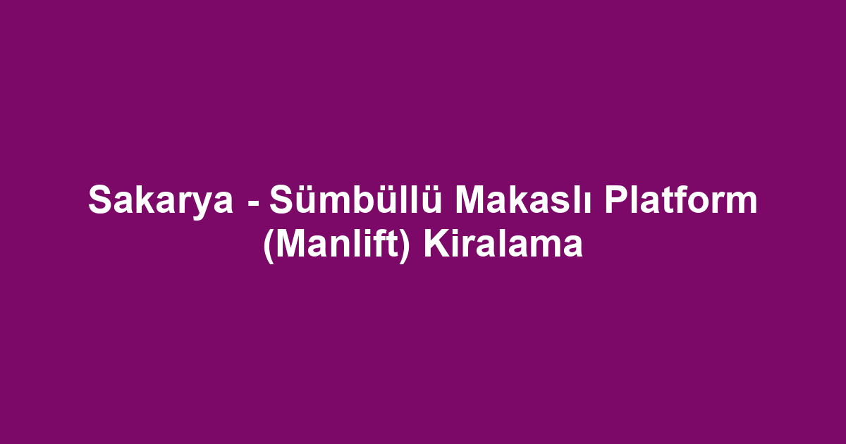 Sakarya - Sümbüllü Makaslı Platform (Manlift) Kiralama