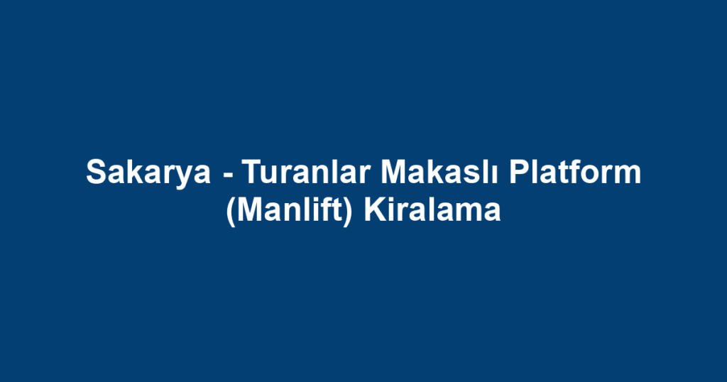 Sakarya - Turanlar Makaslı Platform (Manlift) Kiralama
