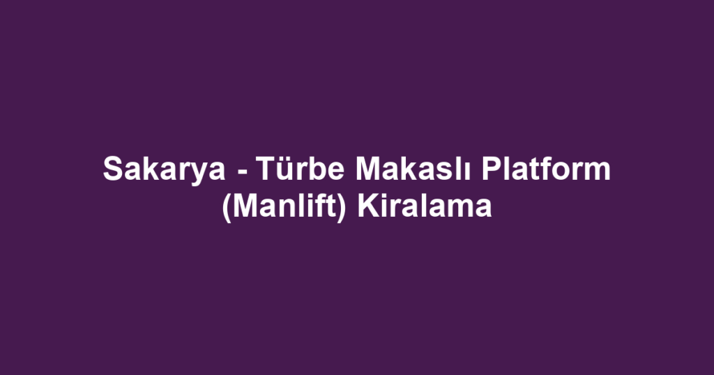 Sakarya - Türbe Makaslı Platform (Manlift) Kiralama