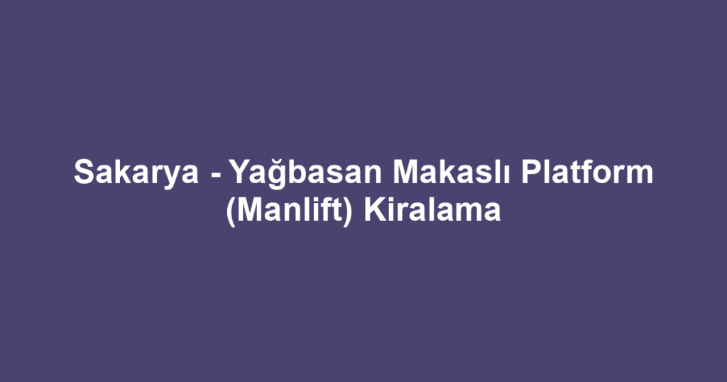 Sakarya - Yağbasan Makaslı Platform (Manlift) Kiralama