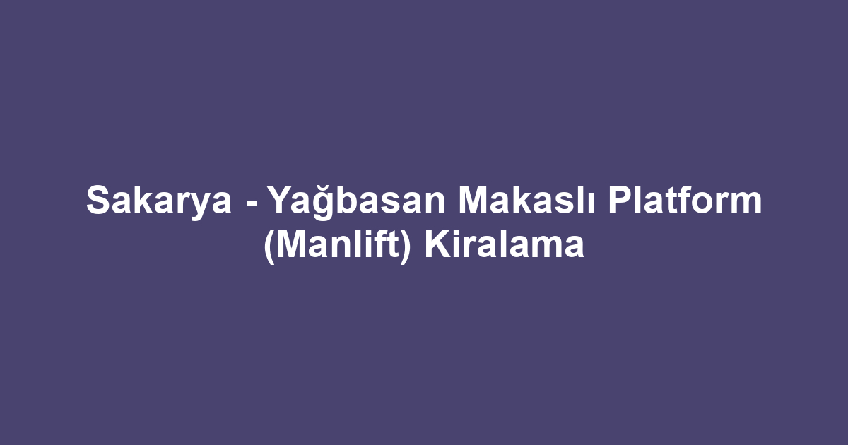 Sakarya - Yağbasan Makaslı Platform (Manlift) Kiralama