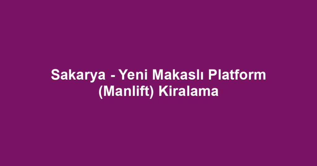 Sakarya - Yeni Makaslı Platform (Manlift) Kiralama