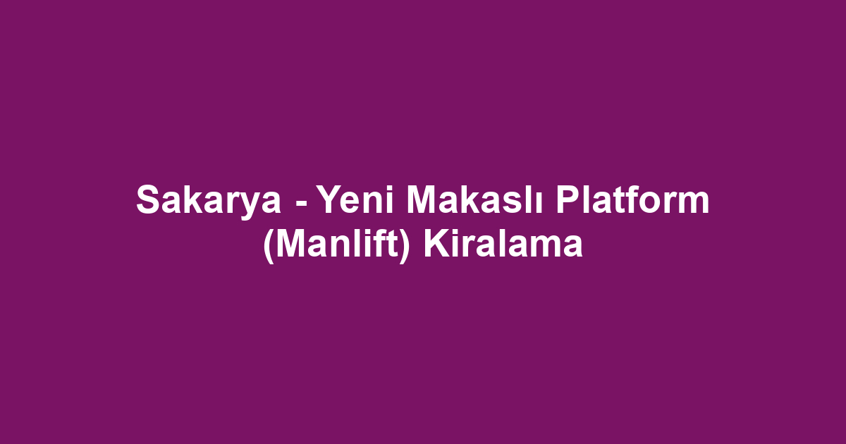 Sakarya - Yeni Makaslı Platform (Manlift) Kiralama