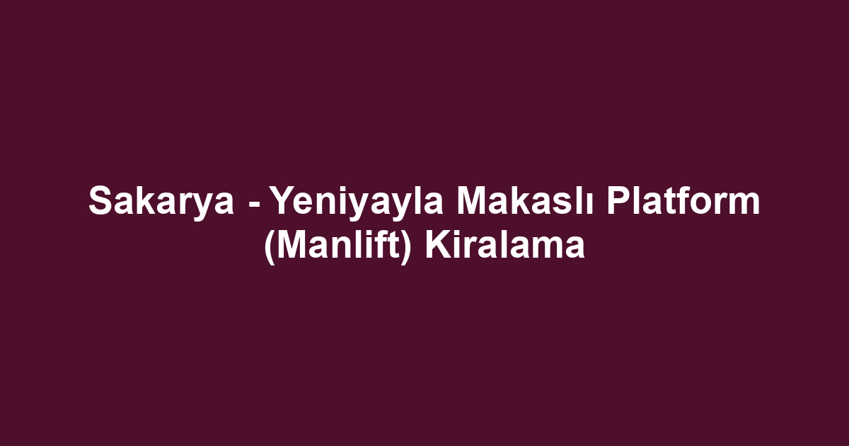Sakarya - Yeniyayla Makaslı Platform (Manlift) Kiralama