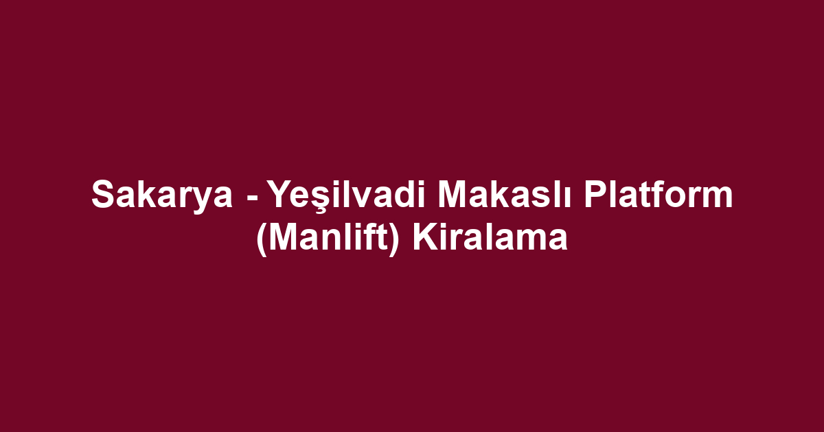 Sakarya - Yeşilvadi Makaslı Platform (Manlift) Kiralama