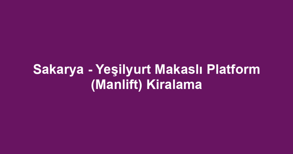 Sakarya - Yeşilyurt Makaslı Platform (Manlift) Kiralama