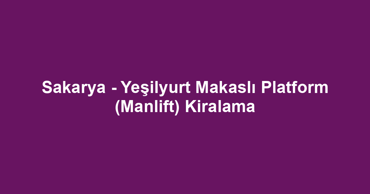 Sakarya - Yeşilyurt Makaslı Platform (Manlift) Kiralama