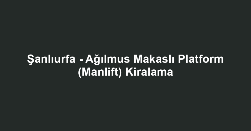 Şanlıurfa - Ağılmus Makaslı Platform (Manlift) Kiralama