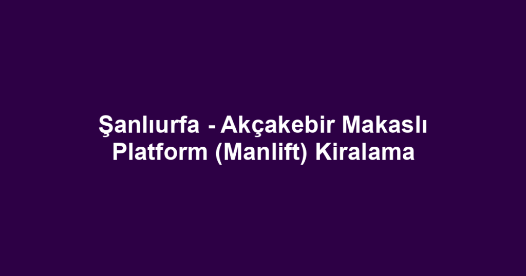 Şanlıurfa - Akçakebir Makaslı Platform (Manlift) Kiralama
