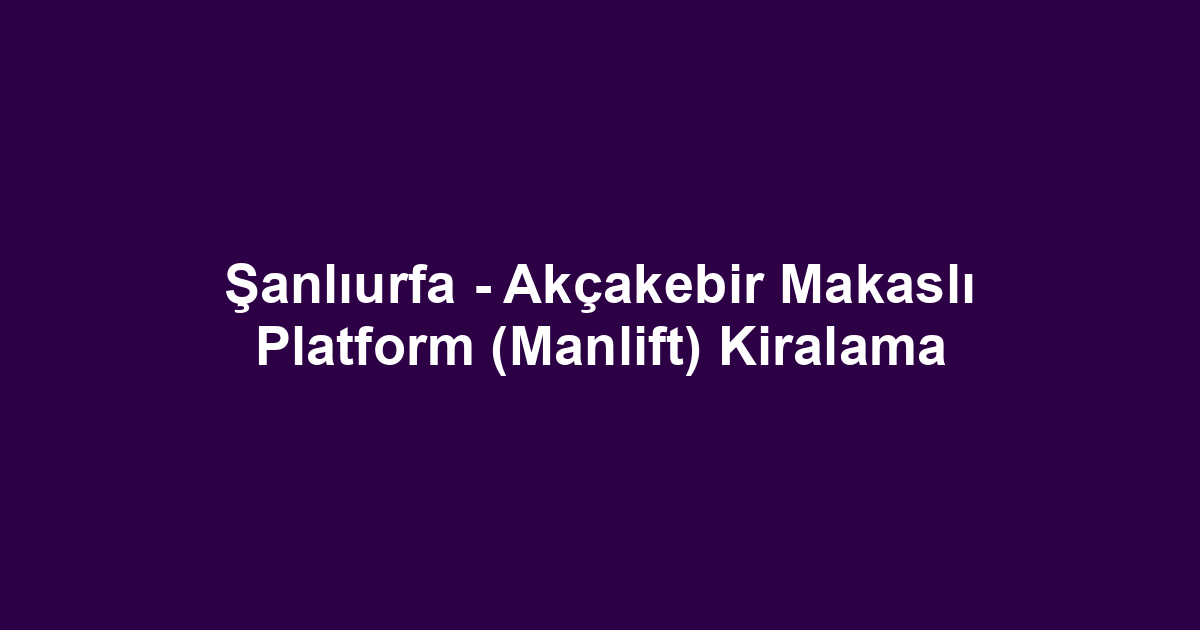 Şanlıurfa - Akçakebir Makaslı Platform (Manlift) Kiralama