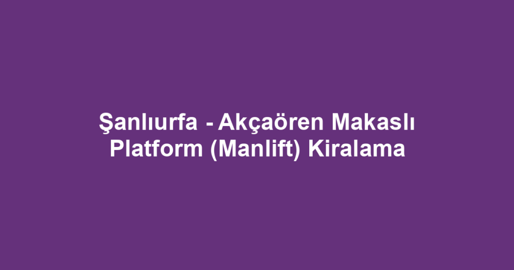 Şanlıurfa - Akçaören Makaslı Platform (Manlift) Kiralama