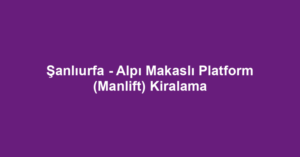 Şanlıurfa - Alpı Makaslı Platform (Manlift) Kiralama
