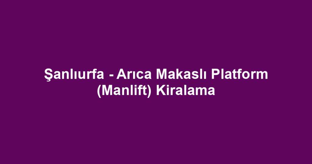 Şanlıurfa - Arıca Makaslı Platform (Manlift) Kiralama