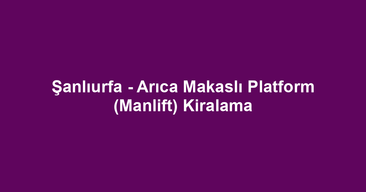 Şanlıurfa - Arıca Makaslı Platform (Manlift) Kiralama