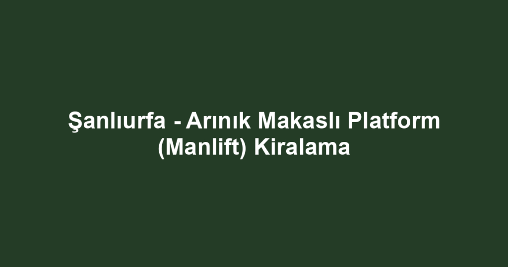Şanlıurfa - Arınık Makaslı Platform (Manlift) Kiralama
