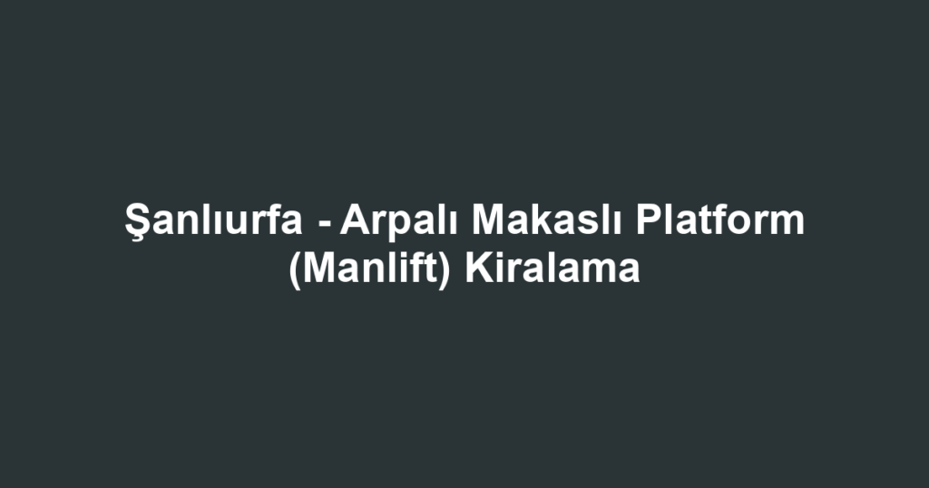 Şanlıurfa - Arpalı Makaslı Platform (Manlift) Kiralama