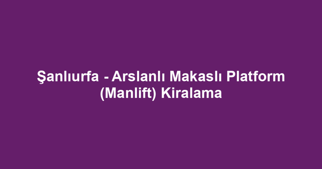 Şanlıurfa - Arslanlı Makaslı Platform (Manlift) Kiralama