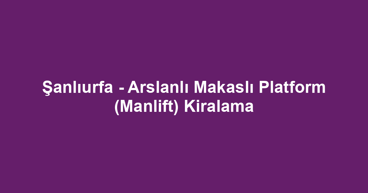 Şanlıurfa - Arslanlı Makaslı Platform (Manlift) Kiralama
