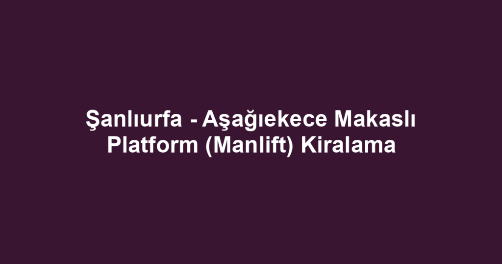 Şanlıurfa - Aşağıekece Makaslı Platform (Manlift) Kiralama
