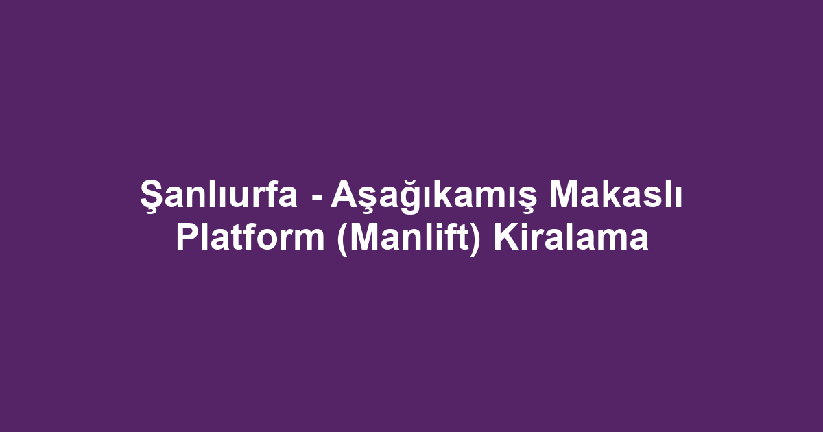 Şanlıurfa - Aşağıkamış Makaslı Platform (Manlift) Kiralama