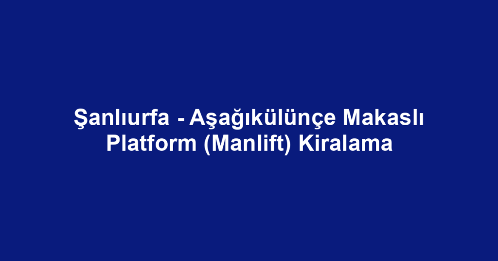 Şanlıurfa - Aşağıkülünçe Makaslı Platform (Manlift) Kiralama