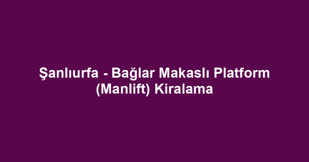 Şanlıurfa - Bağlar Makaslı Platform (Manlift) Kiralama