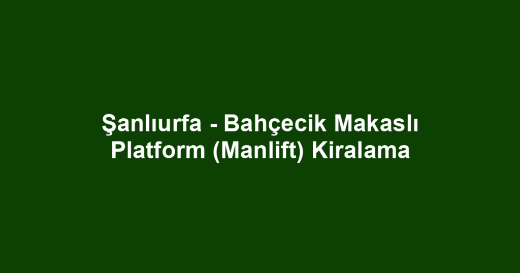 Şanlıurfa - Bahçecik Makaslı Platform (Manlift) Kiralama