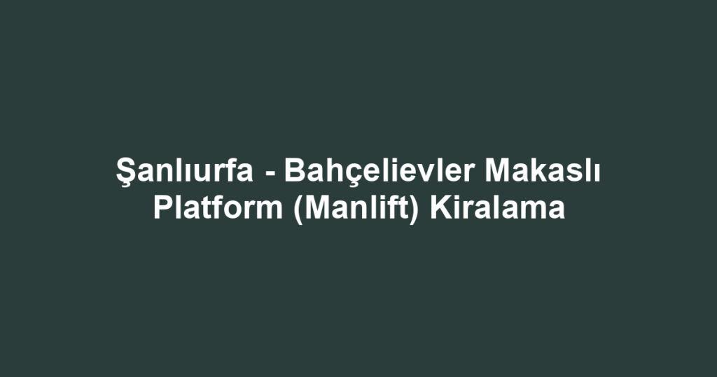 Şanlıurfa - Bahçelievler Makaslı Platform (Manlift) Kiralama