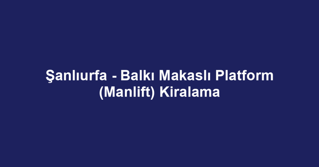 Şanlıurfa - Balkı Makaslı Platform (Manlift) Kiralama