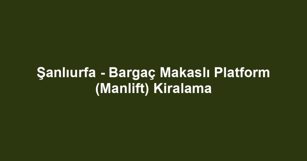 Şanlıurfa - Bargaç Makaslı Platform (Manlift) Kiralama