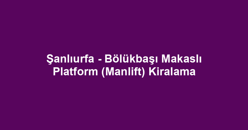 Şanlıurfa - Bölükbaşı Makaslı Platform (Manlift) Kiralama